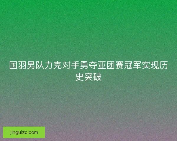 国羽男队力克对手勇夺亚团赛冠军实现历史突破
